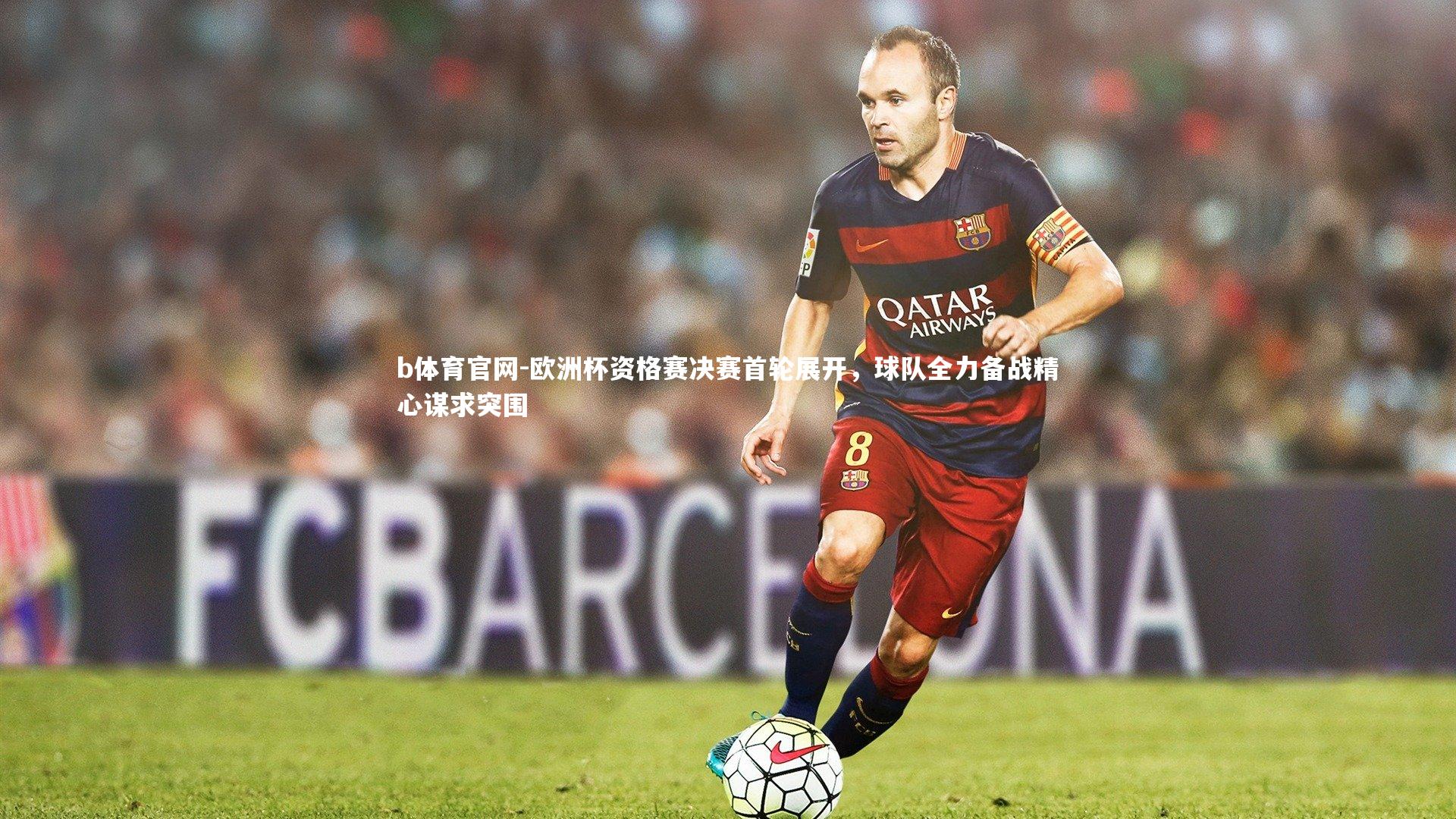 欧洲杯资格赛决赛首轮展开,球队全力备战精心谋求突围