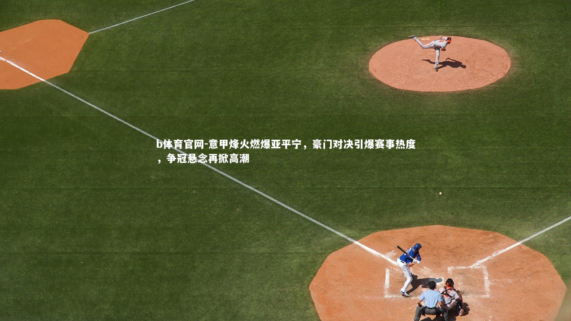 意甲烽火燃爆亚平宁，豪门对决引爆赛事热度，争冠悬念再掀高潮